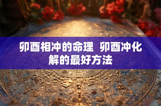 卯酉相冲的命理  卯酉冲化解的最好方法