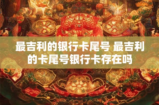 最吉利的银行卡尾号 最吉利的卡尾号银行卡存在吗
