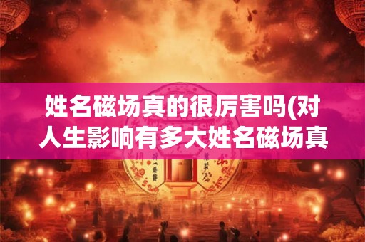 姓名磁场真的很厉害吗(对人生影响有多大姓名磁场真的具备神奇力量吗)