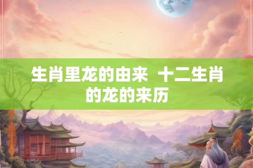 生肖里龙的由来  十二生肖的龙的来历