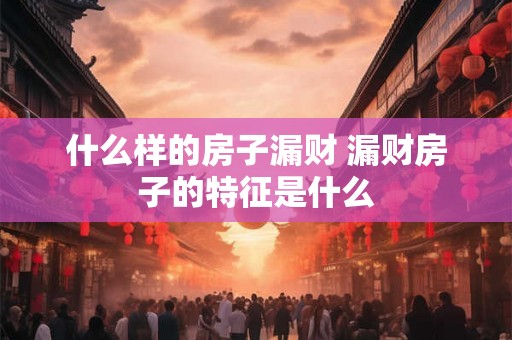 什么样的房子漏财 漏财房子的特征是什么 什么样的房子漏财 漏财房子的特征是什么