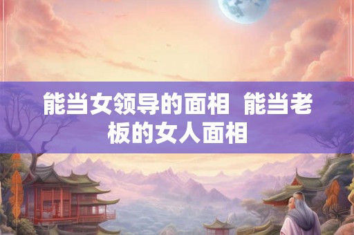 能当女领导的面相  能当老板的女人面相