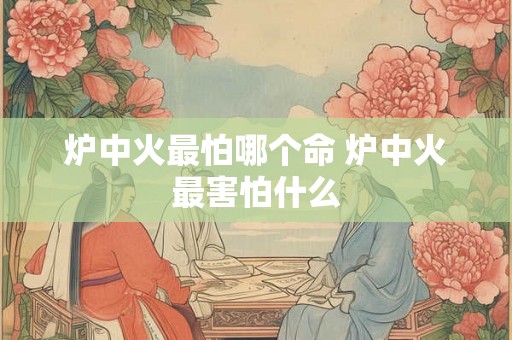炉中火最怕哪个命 炉中火最害怕什么