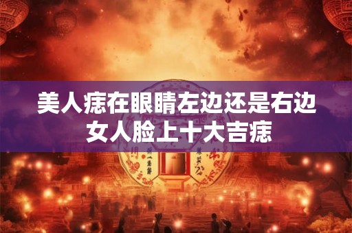 美人痣在眼睛左边还是右边 女人脸上十大吉痣