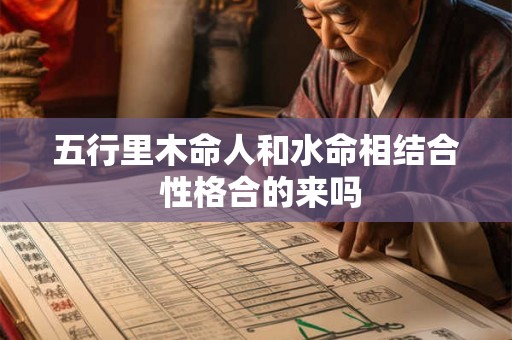 五行里木命人和水命相结合 性格合的来吗 五行里木命人和水命相结合 性格合的来吗