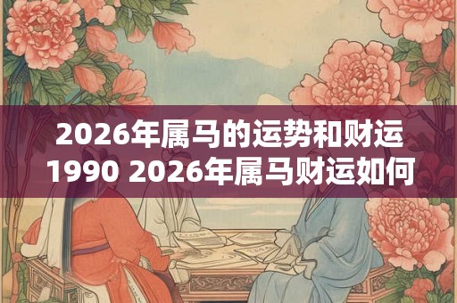 2026年属马的运势和财运1990 2026年属马财运如何1990年生肖属马
