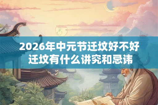2026年中元节迁坟好不好 迁坟有什么讲究和忌讳