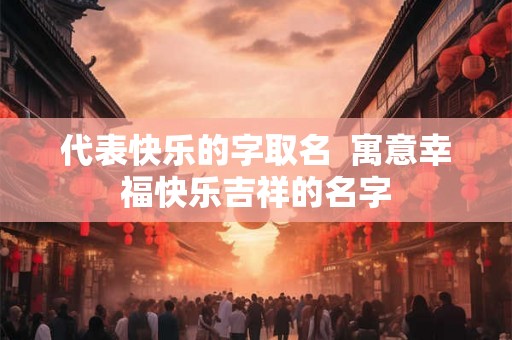 代表快乐的字取名  寓意幸福快乐吉祥的名字