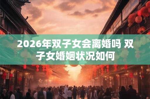 2026年双子女会离婚吗 双子女婚姻状况如何