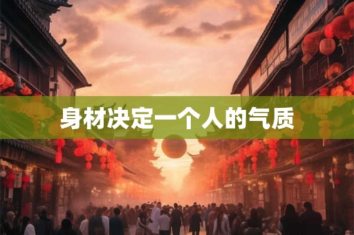 身材决定一个人的气质 身材决定一个人的气质