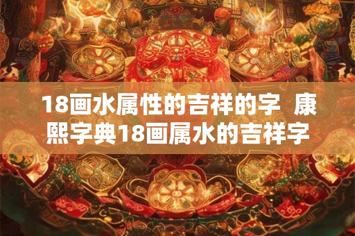 18画水属性的吉祥的字  康熙字典18画属水的吉祥字