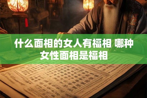 什么面相的女人有福相 哪种女性面相是福相
