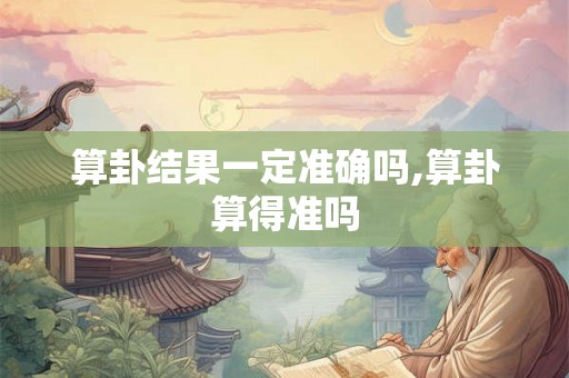 算卦结果一定准确吗,算卦算得准吗