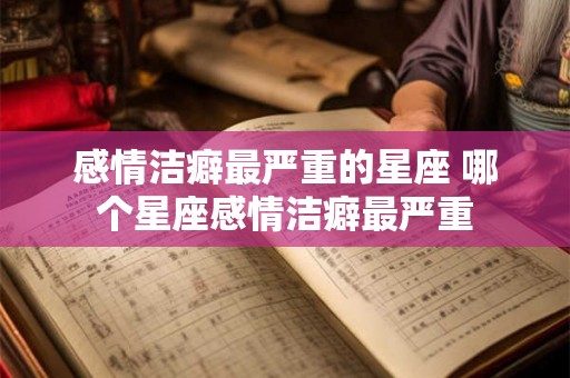 感情洁癖最严重的星座 哪个星座感情洁癖最严重 感情洁癖最严重的星座 哪个星座感情洁癖最严重