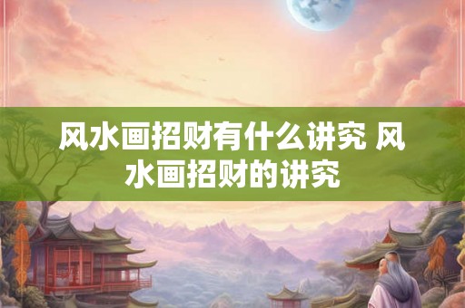 风水画招财有什么讲究 风水画招财的讲究