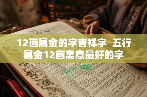 12画属金的字吉祥字  五行属金12画寓意最好的字