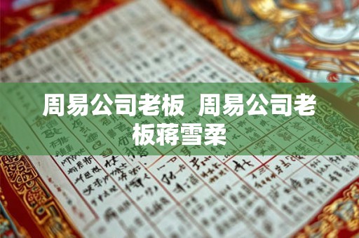 周易公司老板 周易公司老板蒋雪柔 周易公司老板 周易公司老板蒋雪柔