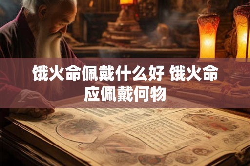 饿火命佩戴什么好 饿火命应佩戴何物