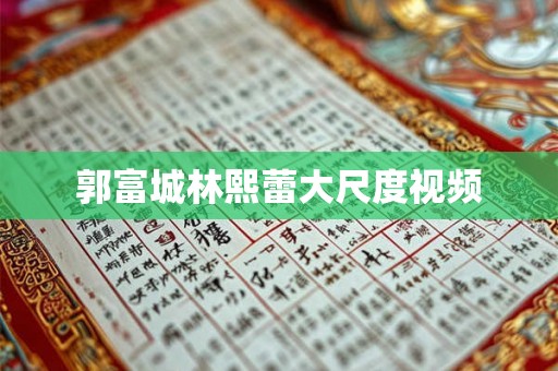 郭富城林熙蕾大尺度视频