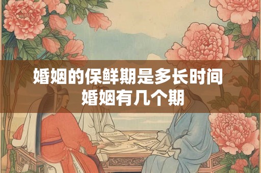 婚姻的保鲜期是多长时间  婚姻有几个期