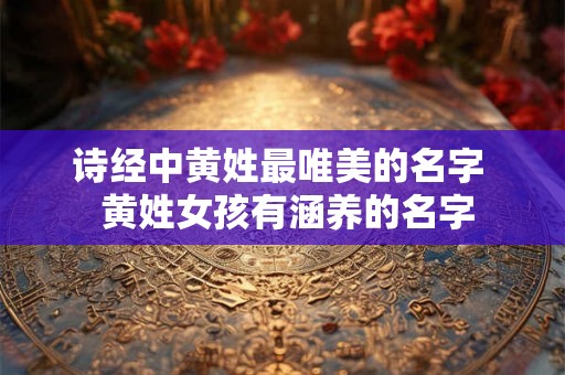 诗经中黄姓最唯美的名字  黄姓女孩有涵养的名字