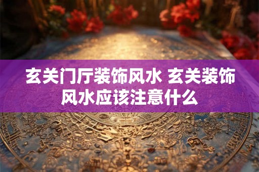 玄关门厅装饰风水 玄关装饰风水应该注意什么