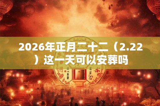 2026年正月二十二（2.22）这一天可以安葬吗