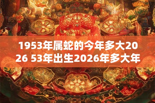 1953年属蛇的今年多大2026 53年出生2026年多大年龄