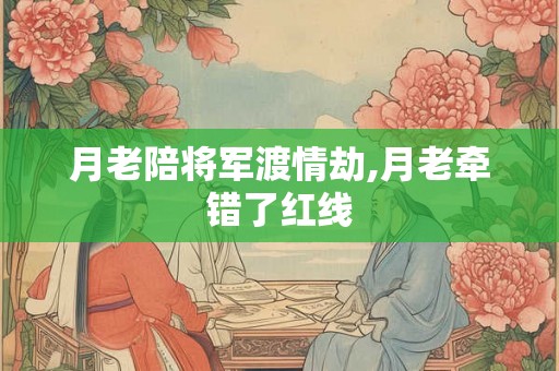月老陪将军渡情劫,月老牵错了红线