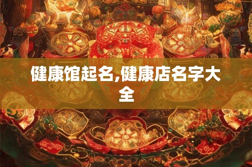 健康馆起名,健康店名字大全