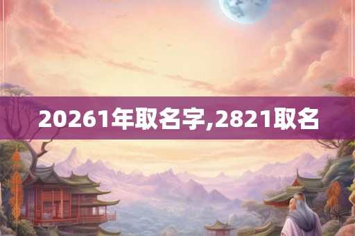 20261年取名字,2821取名 20261年取名字,2821取名
