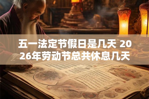 五一法定节假日是几天 2026年劳动节总共休息几天 五一法定节假日是几天 2026年劳动节总共休息几天