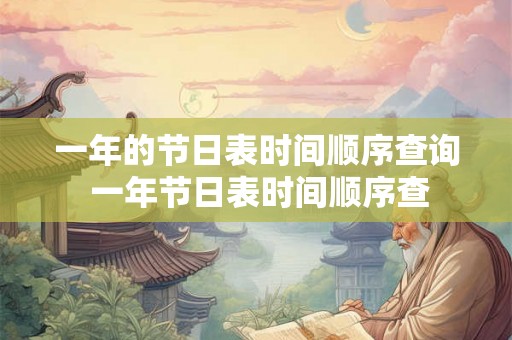 一年的节日表时间顺序查询 一年节日表时间顺序查 一年的节日表时间顺序查询 一年节日表时间顺序查