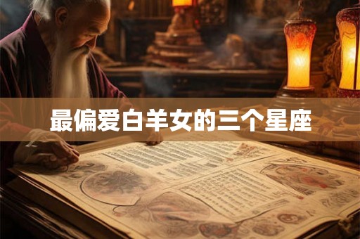 最偏爱白羊女的三个星座