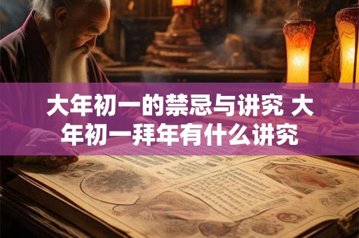 大年初一的禁忌与讲究 大年初一拜年有什么讲究