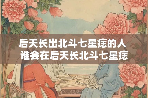 后天长出北斗七星痣的人 谁会在后天长北斗七星痣
