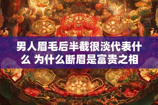 男人眉毛后半截很淡代表什么 为什么断眉是富贵之相 男人眉毛后半截很淡代表什么 为什么断眉是富贵之相