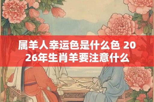 属羊人幸运色是什么色 2026年生肖羊要注意什么
