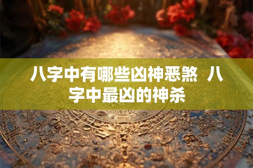 八字中有哪些凶神恶煞  八字中最凶的神杀