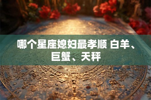 哪个星座媳妇最孝顺 白羊、巨蟹、天秤 哪个星座媳妇最孝顺 白羊、巨蟹、天秤