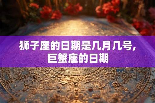 狮子座的日期是几月几号,巨蟹座的日期