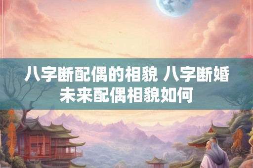 八字断配偶的相貌 八字断婚未来配偶相貌如何