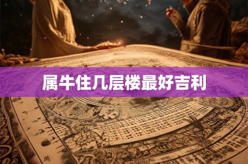 属牛住几层楼最好吉利 属牛住几层楼最好吉利