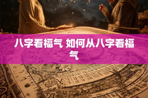 八字看福气 如何从八字看福气 八字看福气 如何从八字看福气