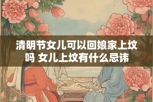 清明节女儿可以回娘家上坟吗 女儿上坟有什么忌讳