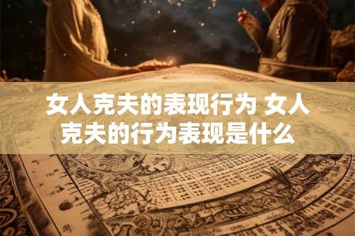 女人克夫的表现行为 女人克夫的行为表现是什么 女人克夫的表现行为 女人克夫的行为表现是什么