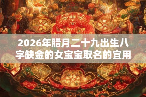 2026年腊月二十九出生八字缺金的女宝宝取名的宜用字