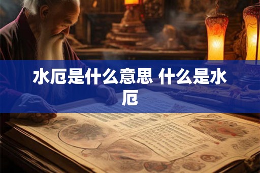 水厄是什么意思 什么是水厄 水厄是什么意思 什么是水厄