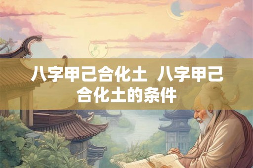 八字甲己合化土  八字甲己合化土的条件