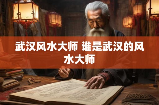 武汉风水大师 谁是武汉的风水大师